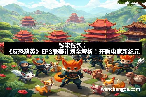 钱能钱包:《反恐精英》EPS联赛计划全解析:开启电竞新纪元