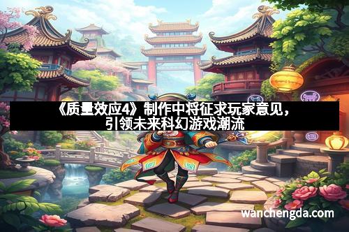 《质量效应4》制作中将征求玩家意见,引领未来科幻游戏潮流