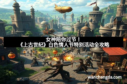 女神陪你过节!《上古世纪》白色情人节特别活动全攻略